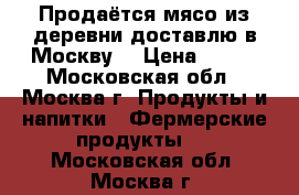 Продаётся мясо из деревни(доставлю в Москву) › Цена ­ 350 - Московская обл., Москва г. Продукты и напитки » Фермерские продукты   . Московская обл.,Москва г.